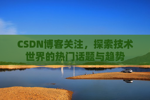 CSDN博客关注，探索技术世界的热门话题与趋势
