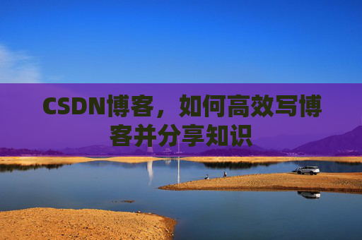 CSDN博客，如何高效写博客并分享知识